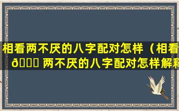 相看两不厌的八字配对怎样（相看 🐞 两不厌的八字配对怎样解释）